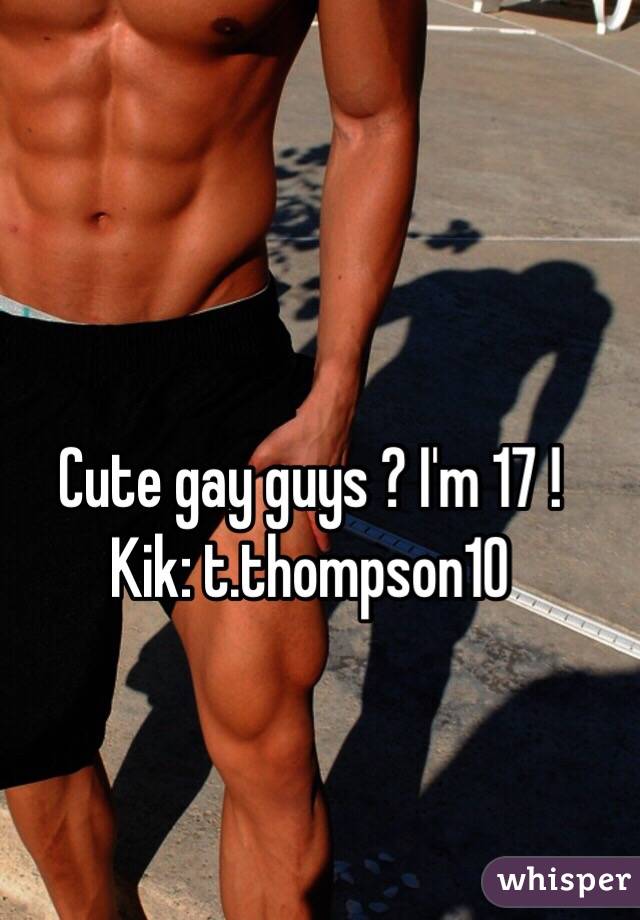 Cute gay guys ? I'm 17 ! 
Kik: t.thompson10