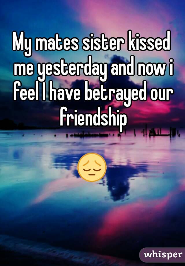 My mates sister kissed me yesterday and now i feel I have betrayed our friendship

😔