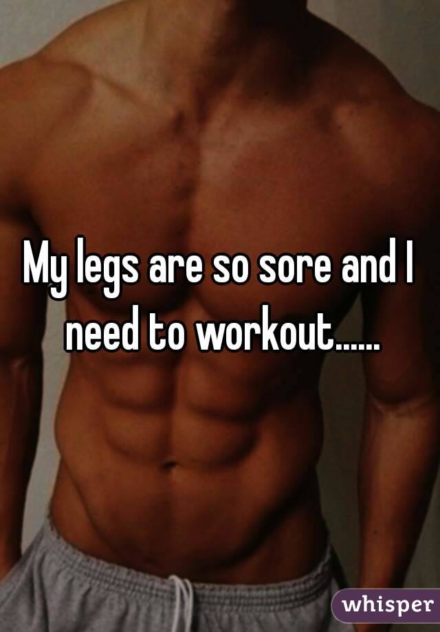 My legs are so sore and I need to workout......
