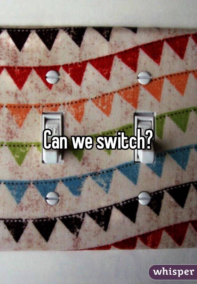 Can we switch?