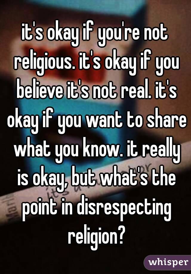 it's okay if you're not religious. it's okay if you believe it's not real. it's okay if you want to share what you know. it really is okay, but what's the point in disrespecting religion?