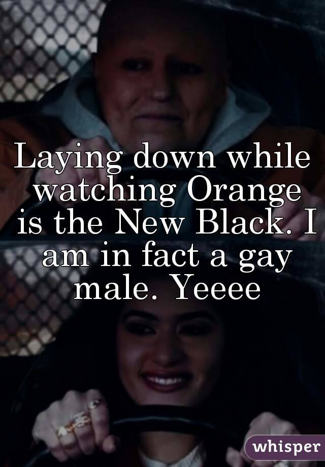 Laying down while watching Orange is the New Black. I am in fact a gay male. Yeeee