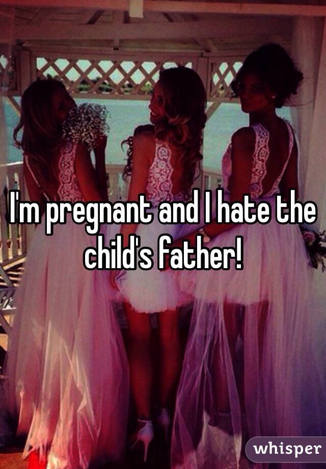 I'm pregnant and I hate the child's father! 