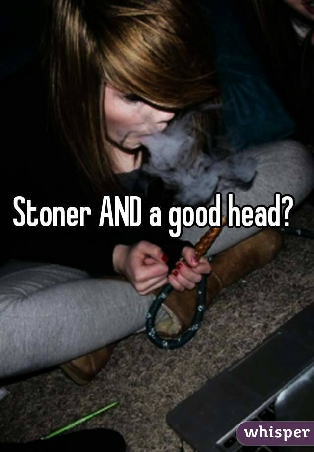 Stoner AND a good head? 