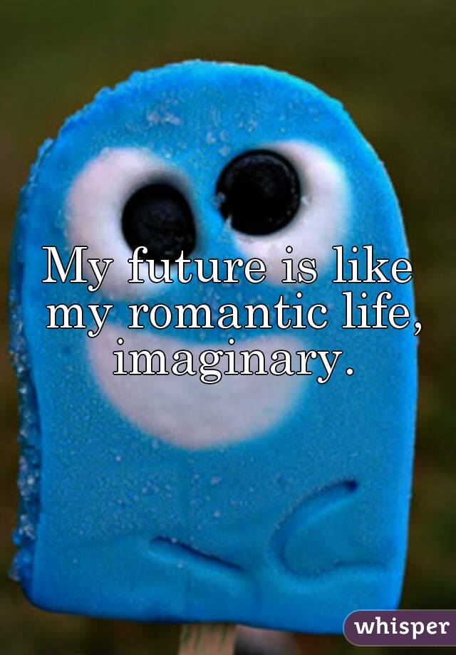 My future is like my romantic life, imaginary.