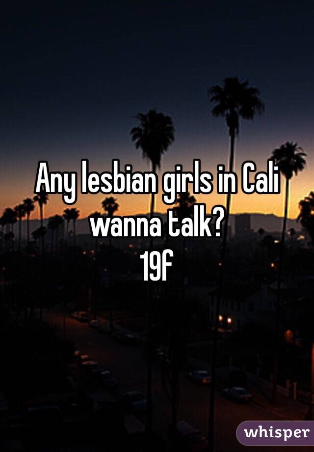 Any lesbian girls in Cali wanna talk? 
19f