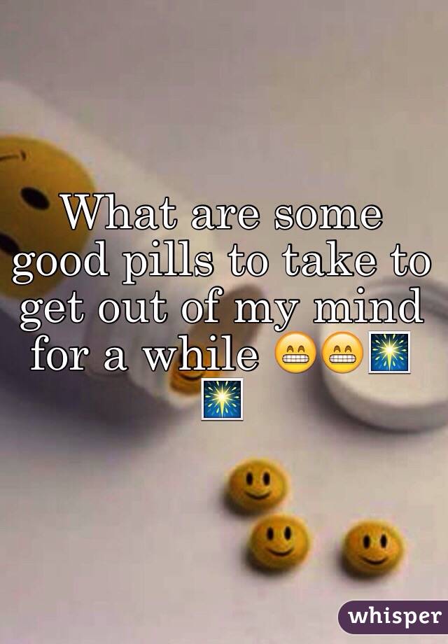 What are some good pills to take to get out of my mind for a while 😁😁🎆🎆