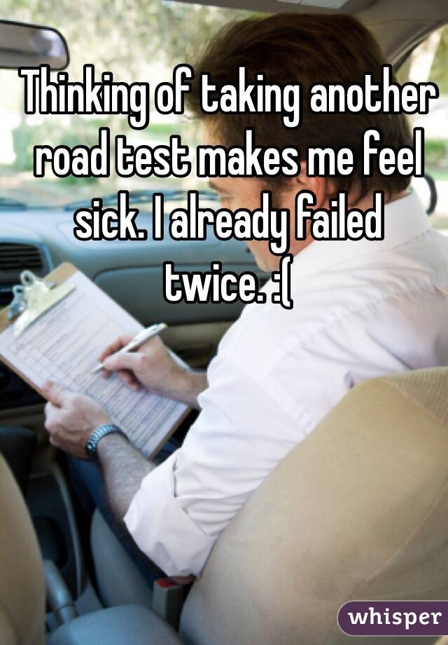 Thinking of taking another road test makes me feel sick. I already failed twice. :( 