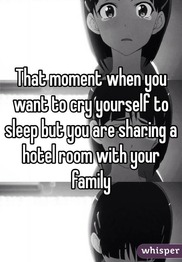 That moment when you want to cry yourself to sleep but you are sharing a hotel room with your family 