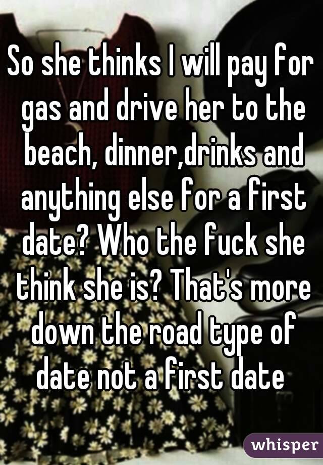 So she thinks I will pay for gas and drive her to the beach, dinner,drinks and anything else for a first date? Who the fuck she think she is? That's more down the road type of date not a first date 