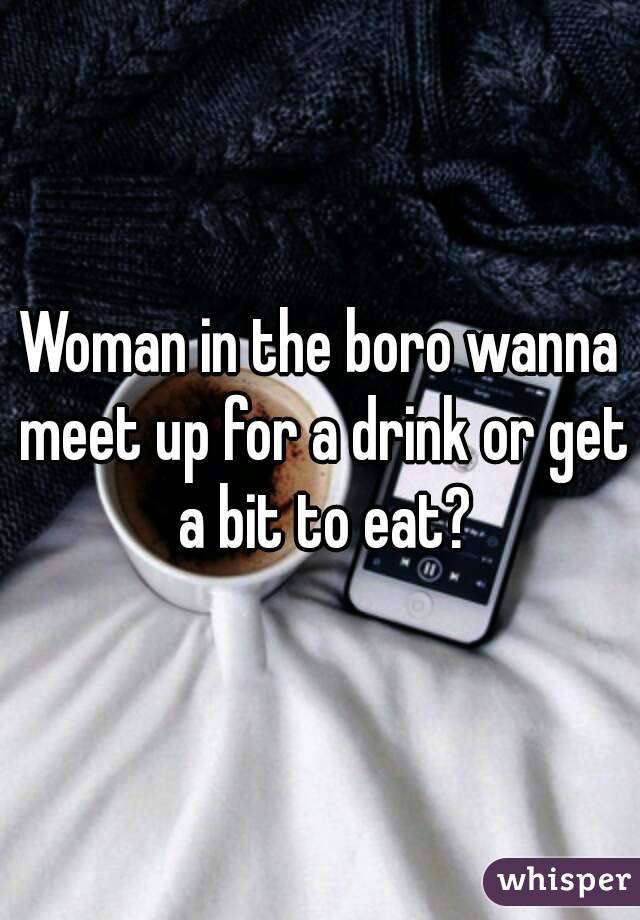 Woman in the boro wanna meet up for a drink or get a bit to eat?