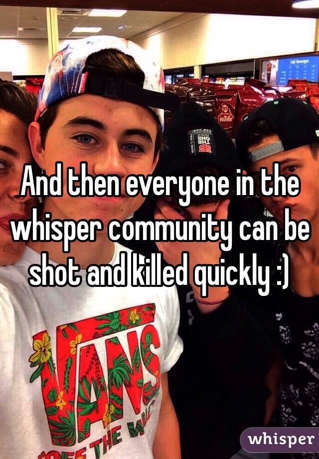 And then everyone in the whisper community can be shot and killed quickly :)