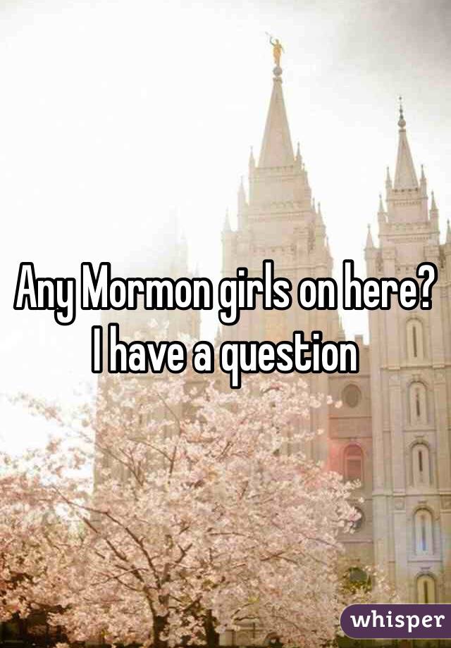 Any Mormon girls on here? I have a question 