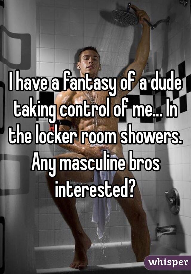 I have a fantasy of a dude taking control of me... In the locker room showers. Any masculine bros interested?