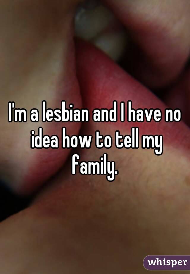 I'm a lesbian and I have no idea how to tell my family. 