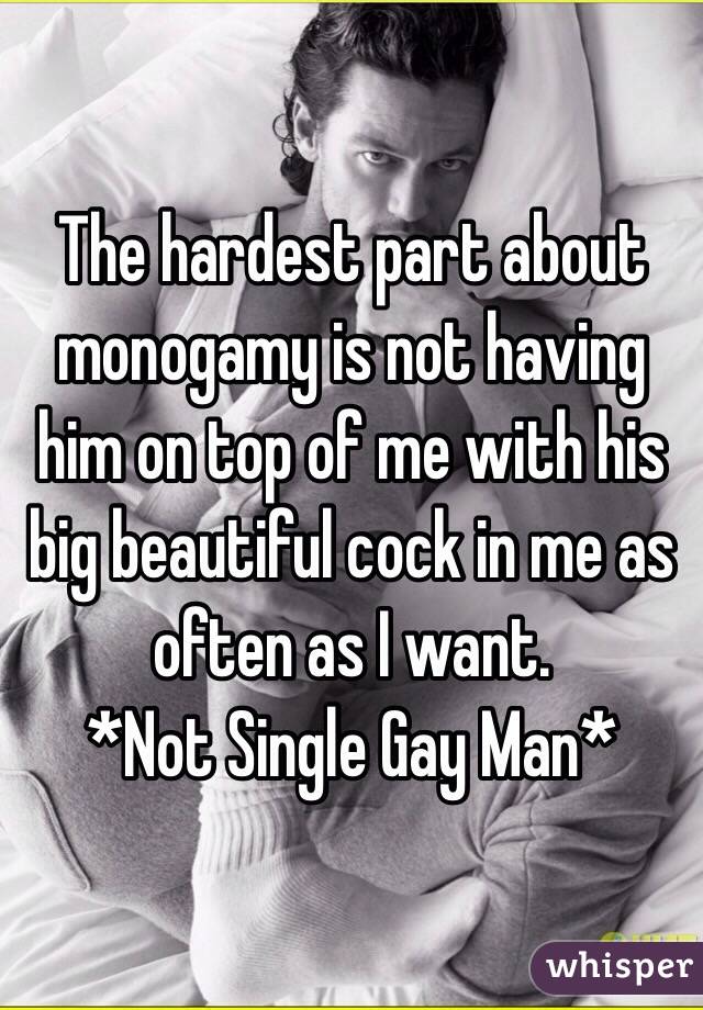 The hardest part about monogamy is not having him on top of me with his big beautiful cock in me as often as I want. 
*Not Single Gay Man*