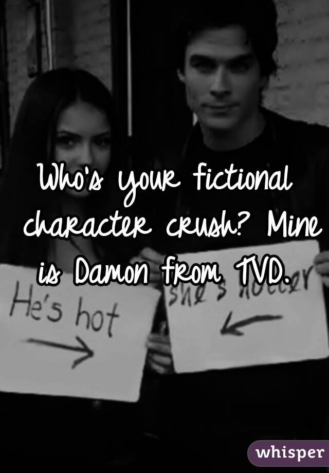 Who's your fictional character crush? Mine is Damon from TVD. 