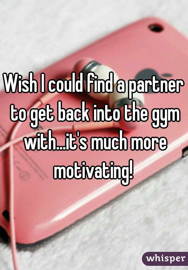 Wish I could find a partner to get back into the gym with...it's much more motivating! 