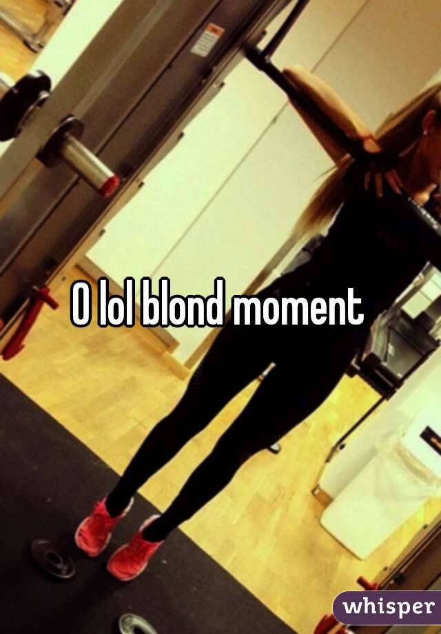 O lol blond moment