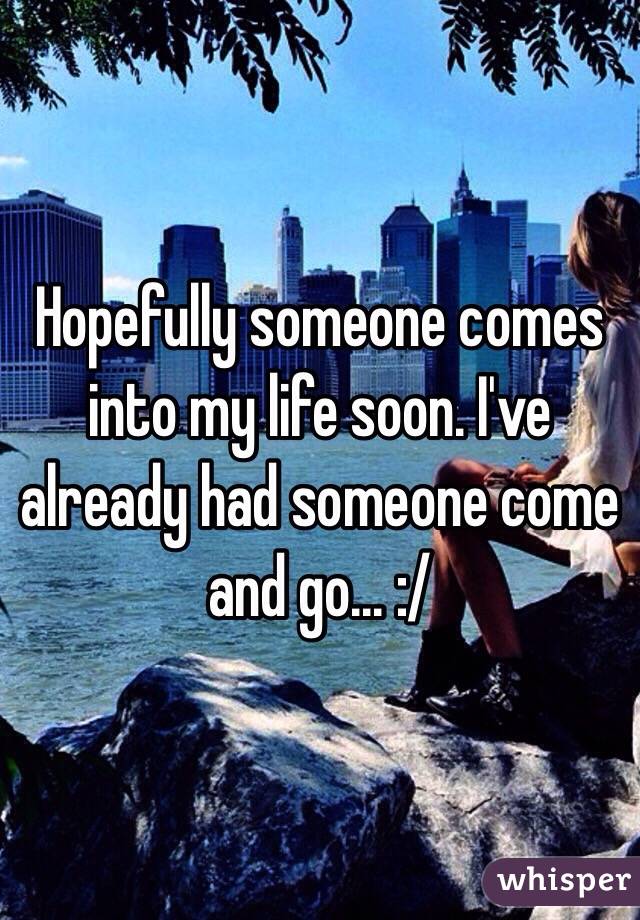 Hopefully someone comes into my life soon. I've already had someone come and go... :/