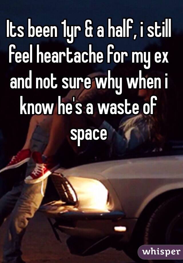 Its been 1yr & a half, i still feel heartache for my ex and not sure why when i know he's a waste of space 