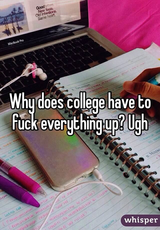 Why does college have to fuck everything up? Ugh