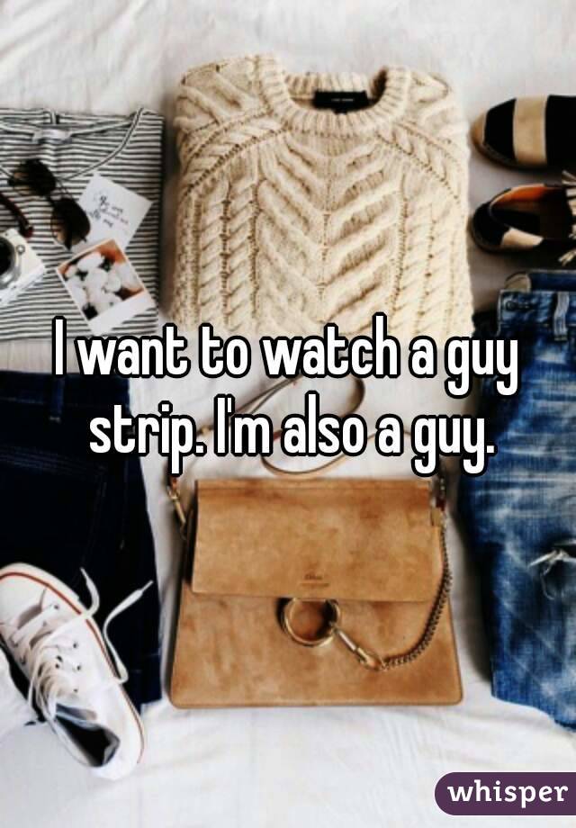 I want to watch a guy strip. I'm also a guy.