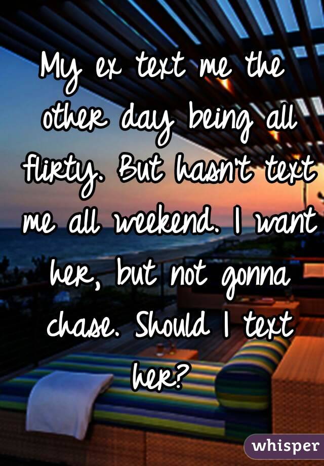 My ex text me the other day being all flirty. But hasn't text me all weekend. I want her, but not gonna chase. Should I text her? 