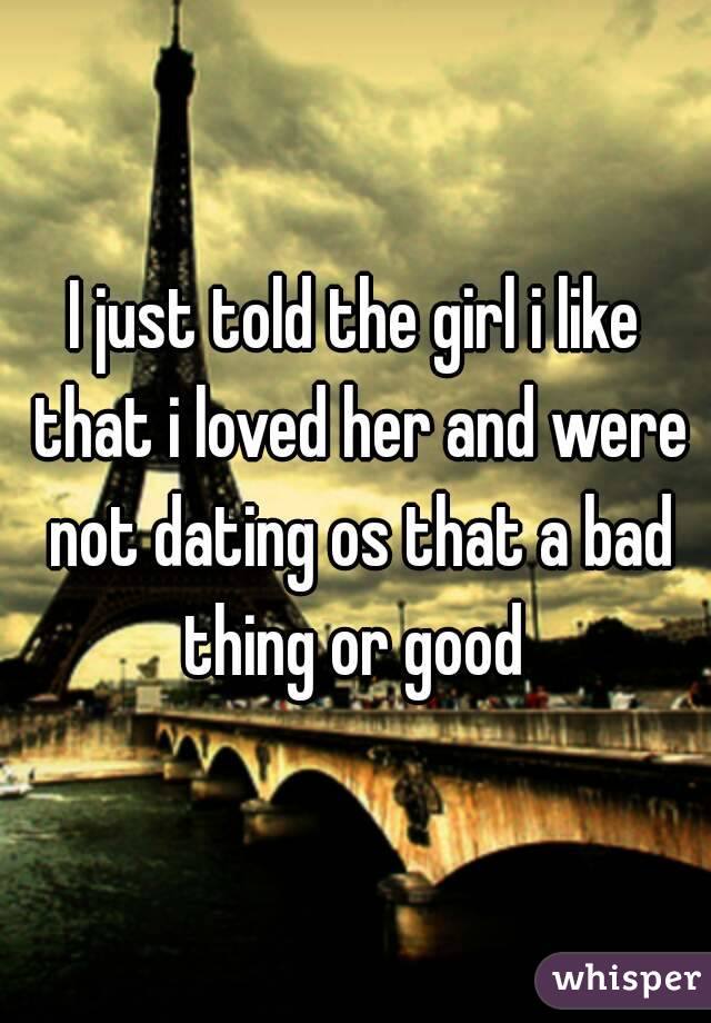 I just told the girl i like that i loved her and were not dating os that a bad thing or good 
