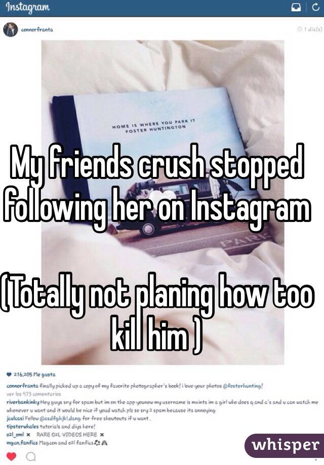 My friends crush stopped following her on Instagram  

(Totally not planing how too kill him ) 