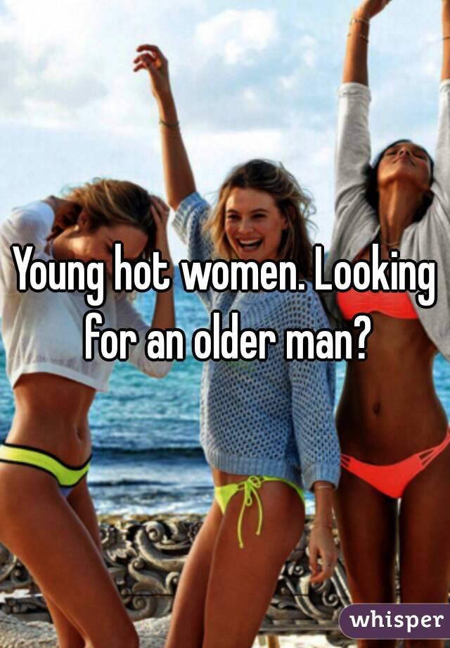 Young hot women. Looking for an older man?