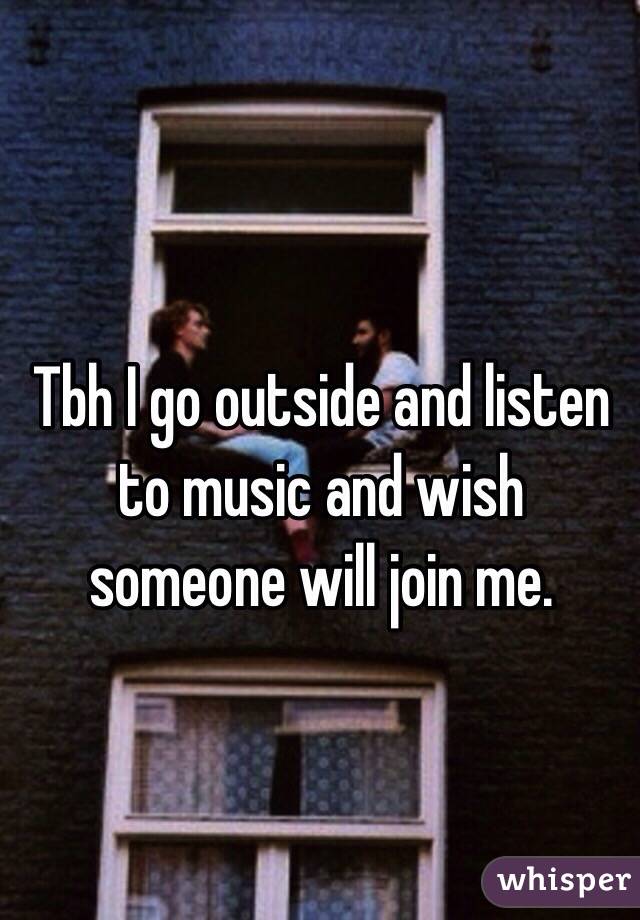 Tbh I go outside and listen to music and wish someone will join me. 