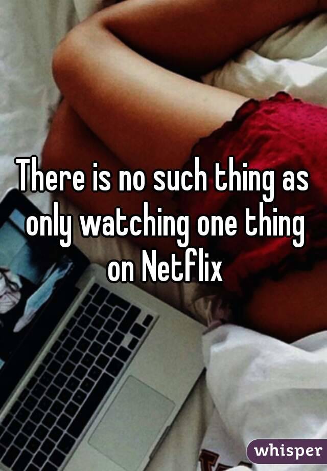 There is no such thing as only watching one thing on Netflix