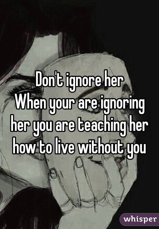 Don't ignore her 
When your are ignoring her you are teaching her how to live without you 
