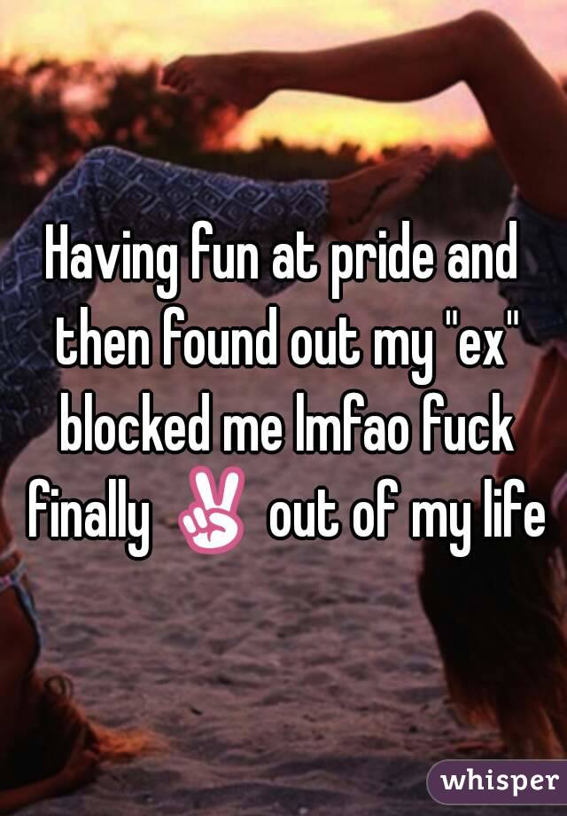 Having fun at pride and then found out my "ex" blocked me lmfao fuck finally ✌ out of my life