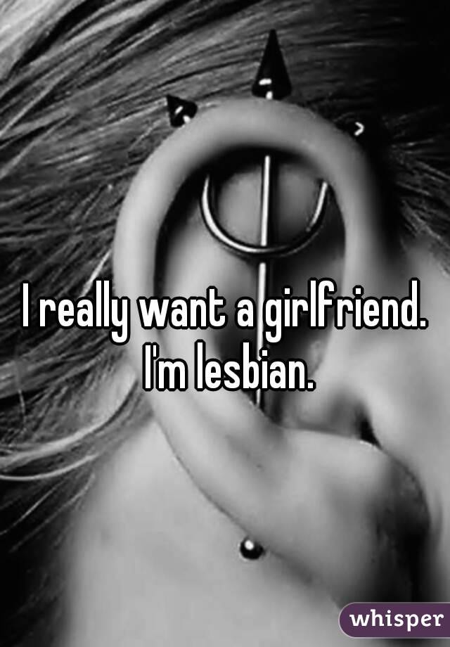 I really want a girlfriend. I'm lesbian.