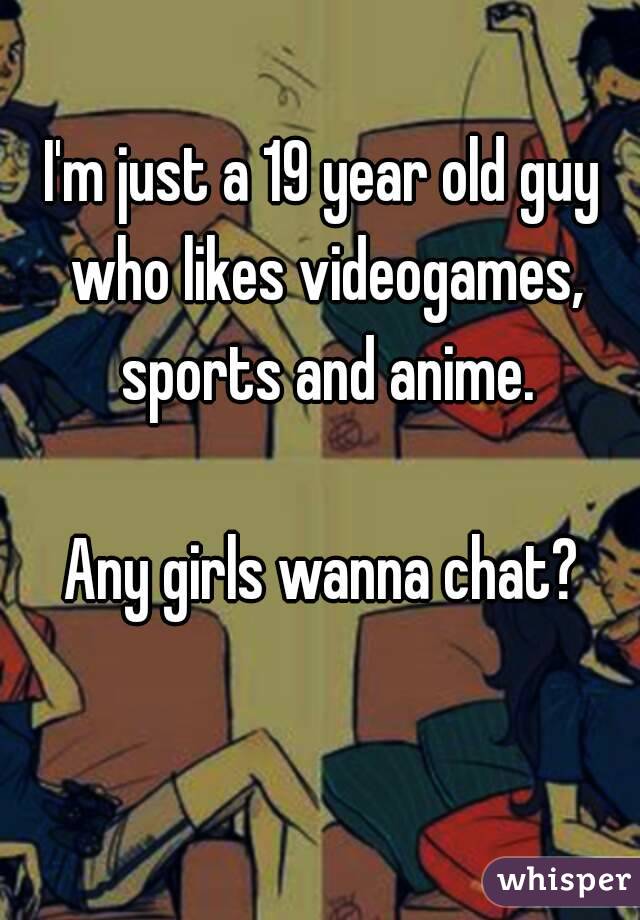 I'm just a 19 year old guy who likes videogames, sports and anime.

Any girls wanna chat?