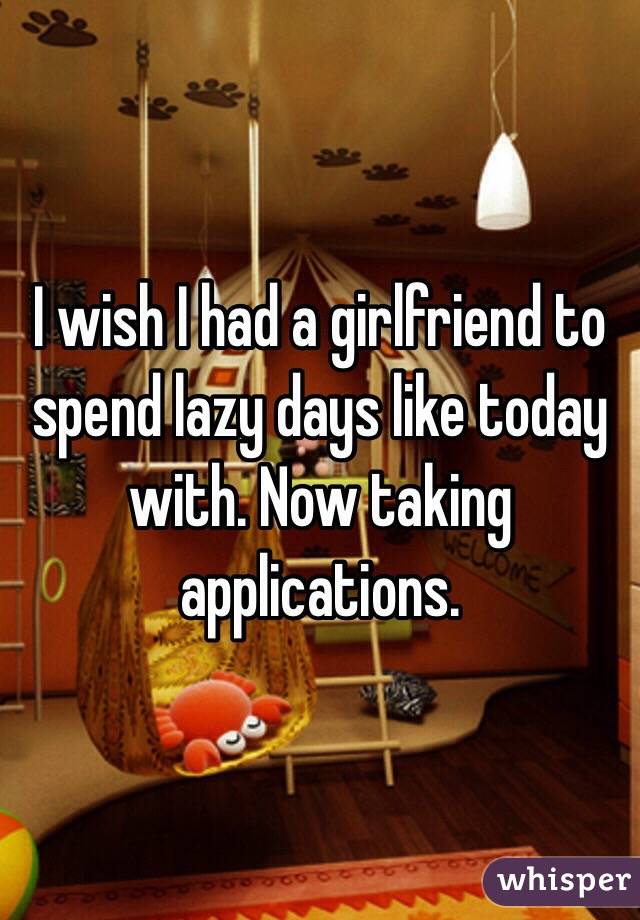 I wish I had a girlfriend to spend lazy days like today with. Now taking applications.