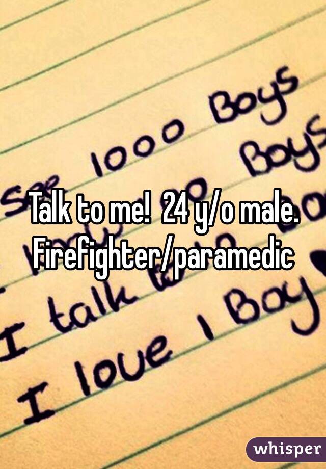 Talk to me!  24 y/o male.  Firefighter/paramedic 