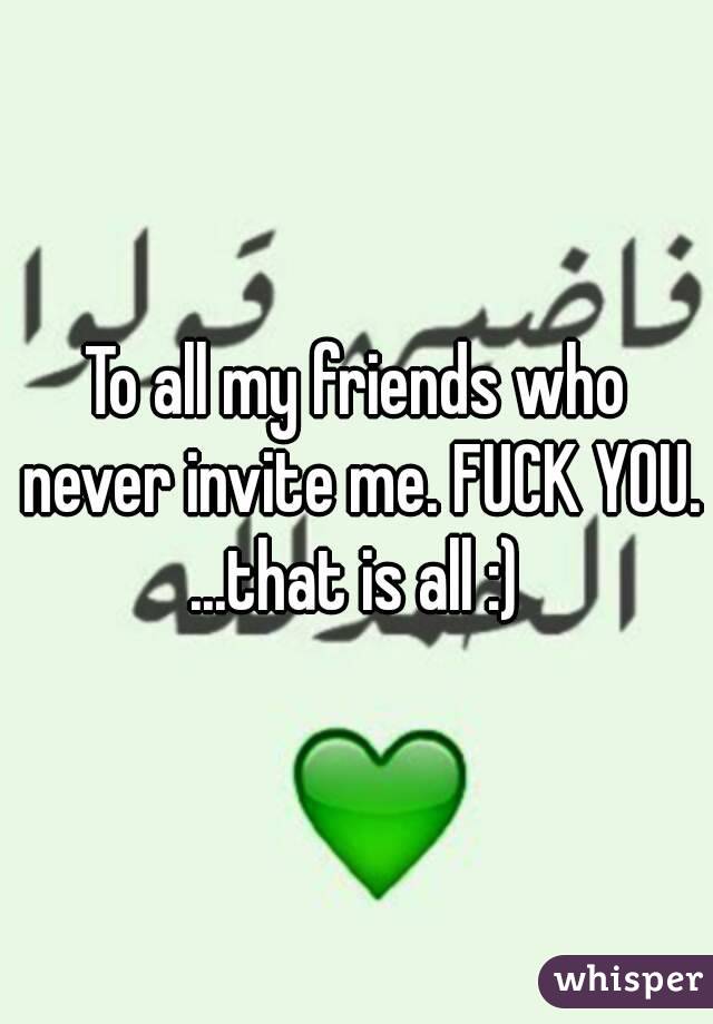 To all my friends who never invite me. FUCK YOU.
...that is all :)