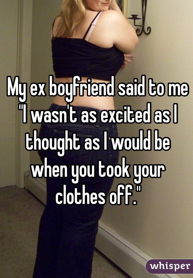 My ex boyfriend said to me "I wasn't as excited as I thought as I would be when you took your clothes off." 