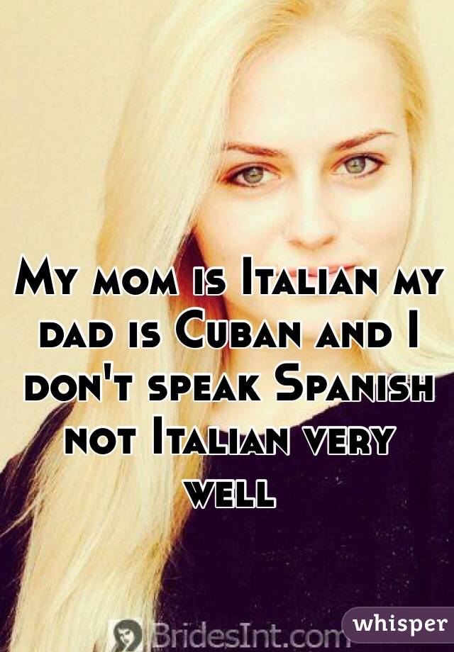 My mom is Italian my dad is Cuban and I don't speak Spanish not Italian very well
