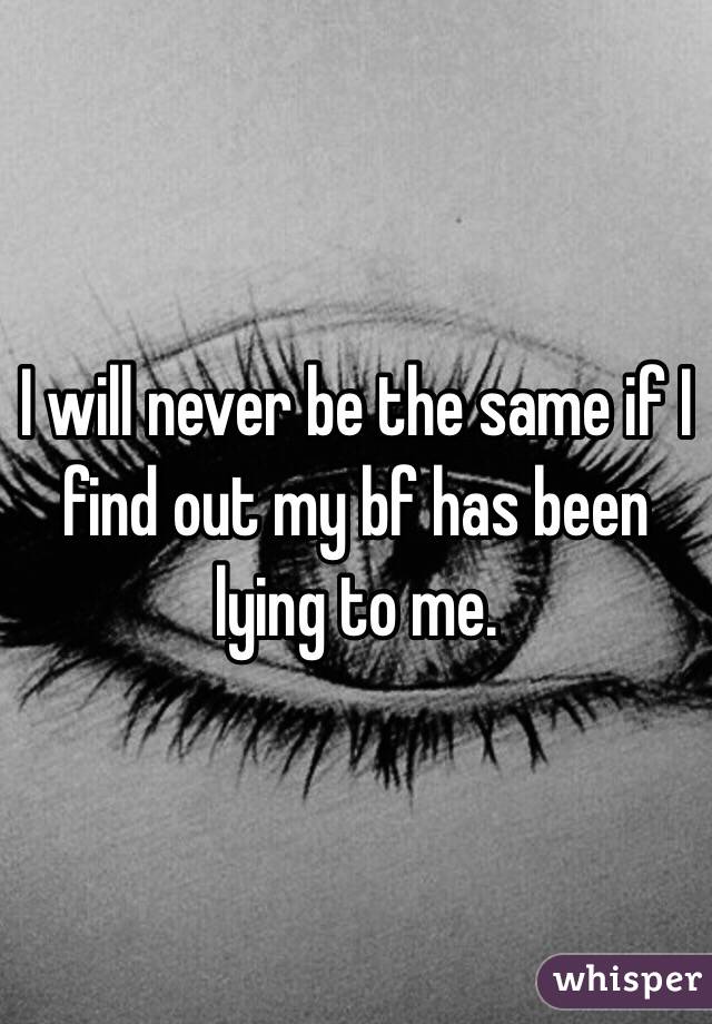 I will never be the same if I find out my bf has been lying to me. 