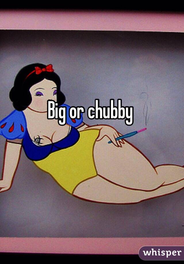 Big or chubby