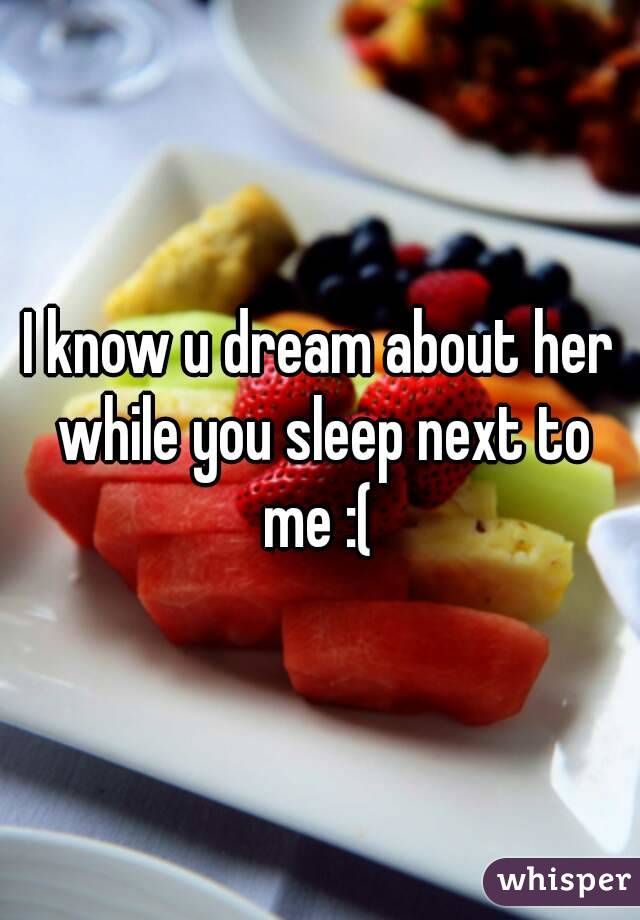 I know u dream about her while you sleep next to me :( 