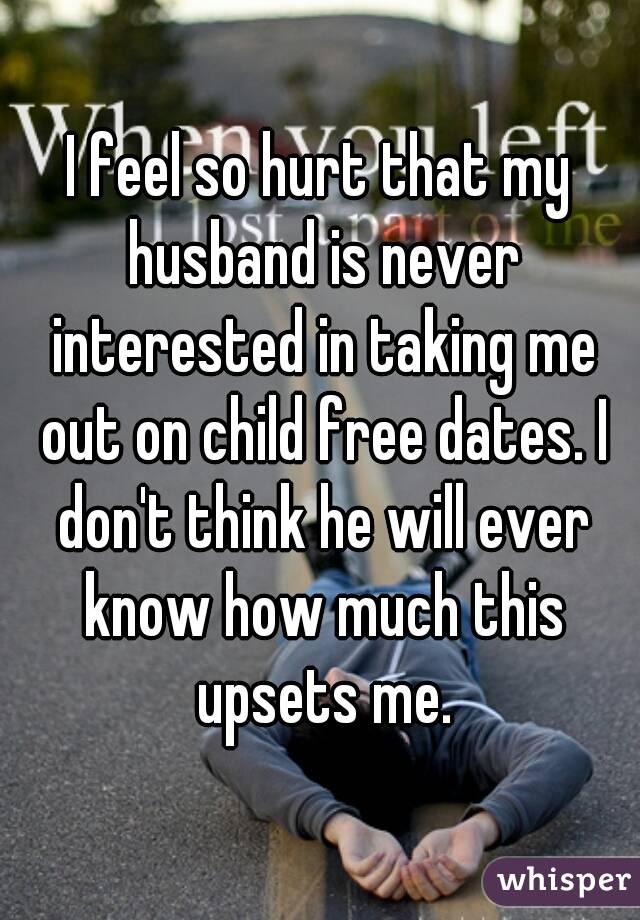 I feel so hurt that my husband is never interested in taking me out on child free dates. I don't think he will ever know how much this upsets me.