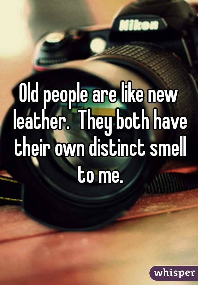 Old people are like new leather.  They both have their own distinct smell to me.