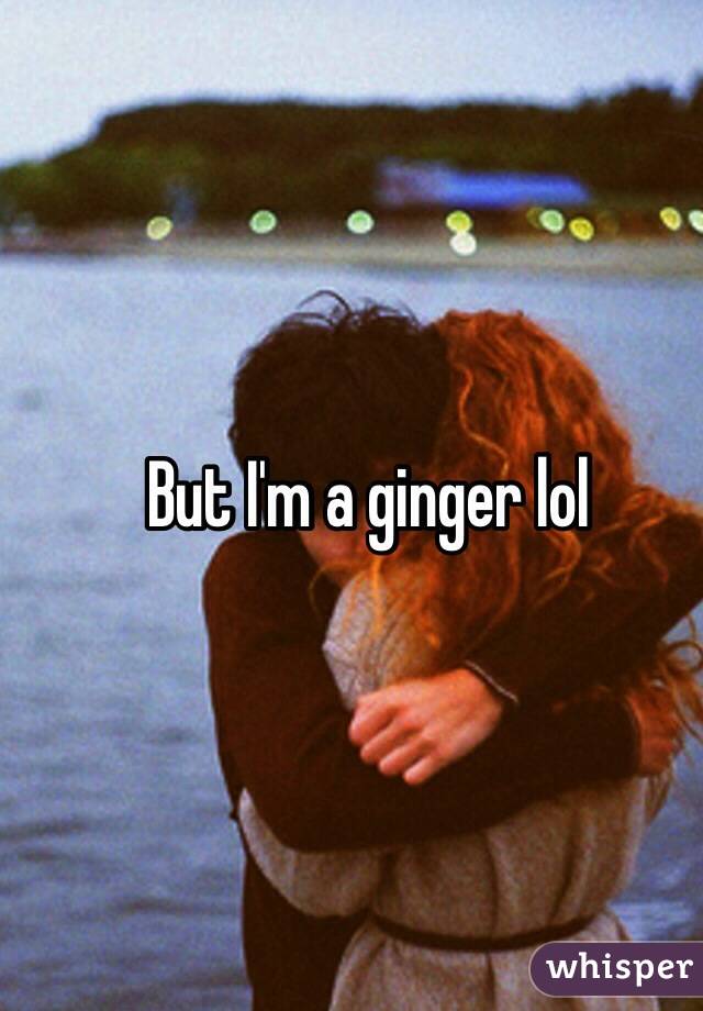 But I'm a ginger lol