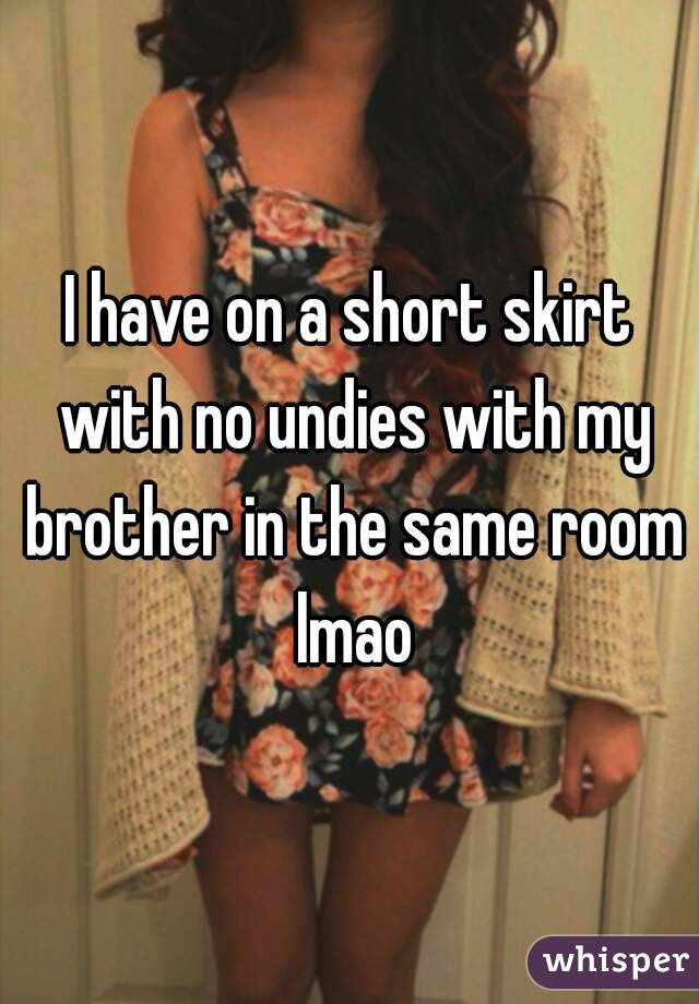 I have on a short skirt with no undies with my brother in the same room lmao