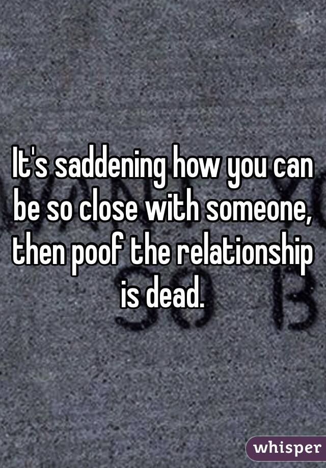 It's saddening how you can be so close with someone, then poof the relationship is dead. 